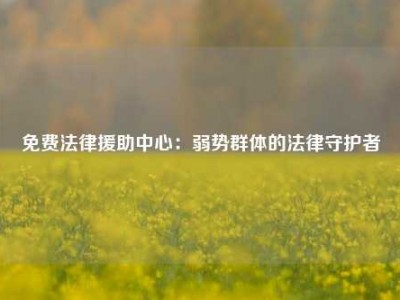 免费法律援助中心：弱势群体的法律守护者