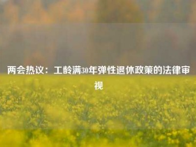 两会热议：工龄满30年弹性退休政策的法律审视