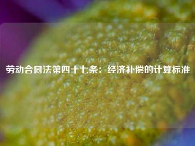劳动合同法第四十七条：经济补偿的计算标准
