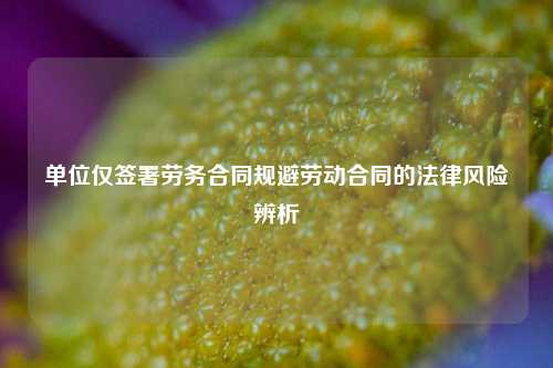 单位仅签署劳务合同规避劳动合同的法律风险辨析