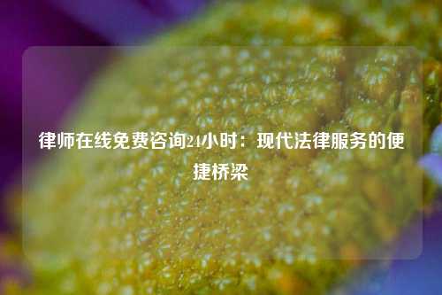 律师在线免费咨询24小时：现代法律服务的便捷桥梁