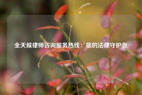 全天候律师咨询服务热线：您的法律守护者